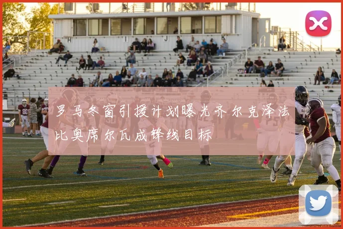 罗马冬窗引援计划曝光齐尔克泽法比奥席尔瓦成锋线目标