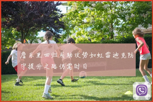 詹东里回归或助攻势如虹雷迪克防守提升之路仍需时日