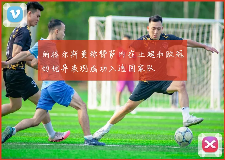 纳格尔斯曼称赞萨内在土超和欧冠的优异表现成功入选国家队
