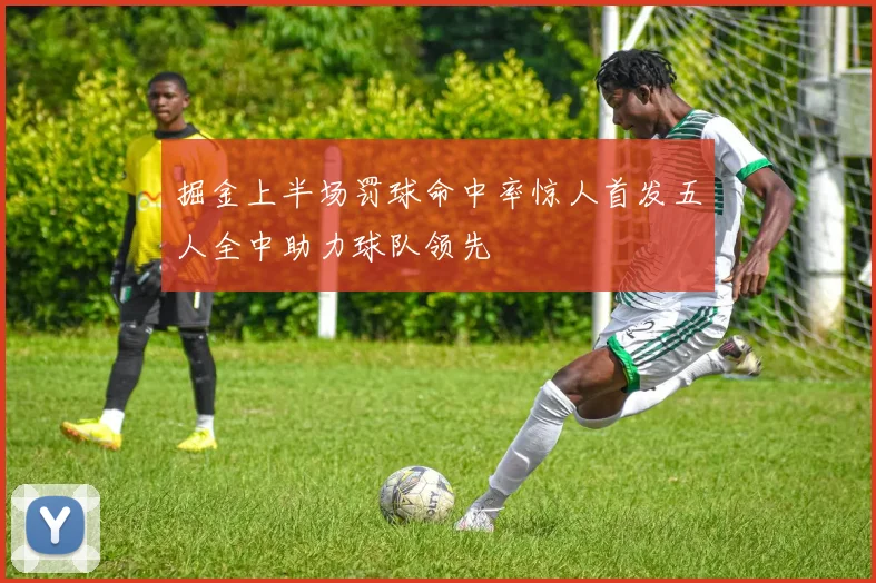 掘金上半场罚球命中率惊人首发五人全中助力球队领先