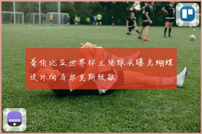 哥伦比亚世界杯主场球衣曝光蝴蝶设计向马尔克斯致敬