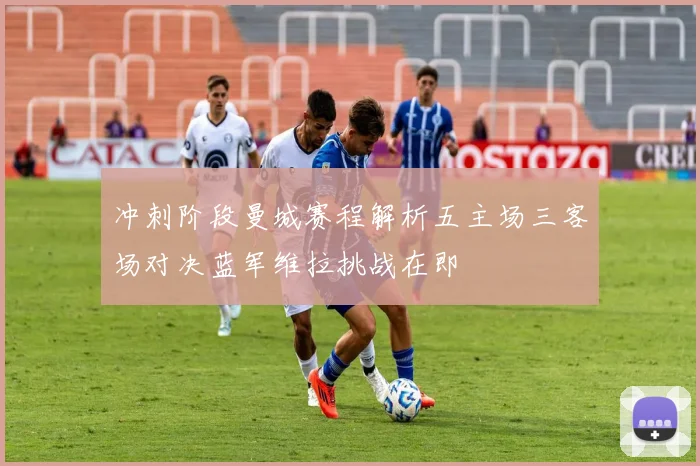 冲刺阶段曼城赛程解析五主场三客场对决蓝军维拉挑战在即