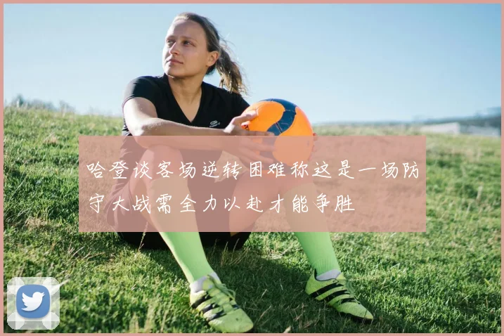 哈登谈客场逆转困难称这是一场防守大战需全力以赴才能争胜