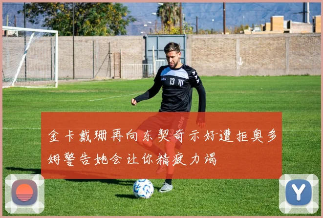 金卡戴珊再向东契奇示好遭拒奥多姆警告她会让你精疲力竭