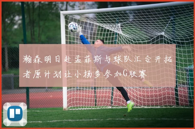 瀚森明日赴孟菲斯与球队汇合开拓者原计划让小杨多参加G联赛