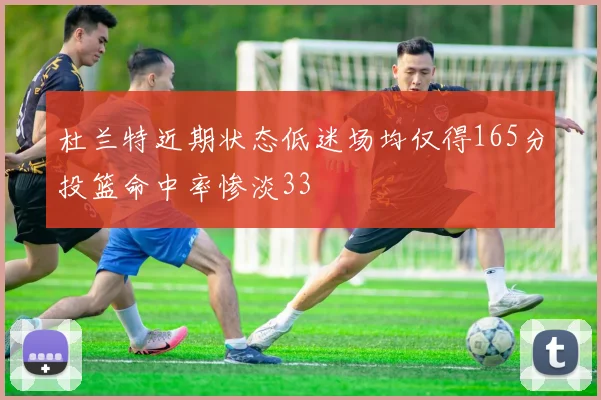 杜兰特近期状态低迷场均仅得165分投篮命中率惨淡33