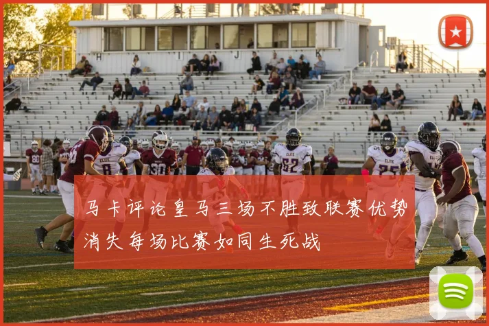 马卡评论皇马三场不胜致联赛优势消失每场比赛如同生死战