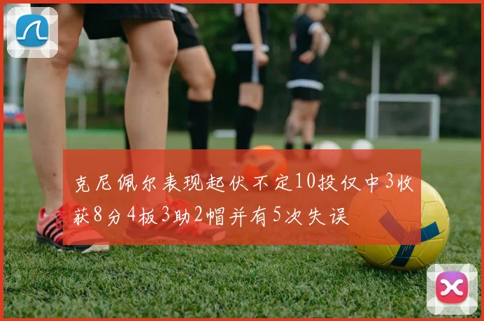 克尼佩尔表现起伏不定10投仅中3收获8分4板3助2帽并有5次失误