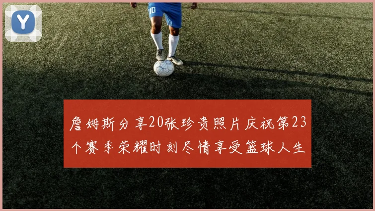 詹姆斯分享20张珍贵照片庆祝第23个赛季荣耀时刻尽情享受篮球人生