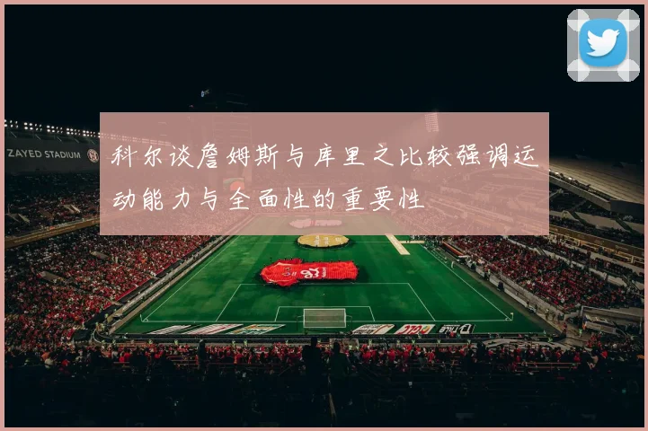 科尔谈詹姆斯与库里之比较强调运动能力与全面性的重要性