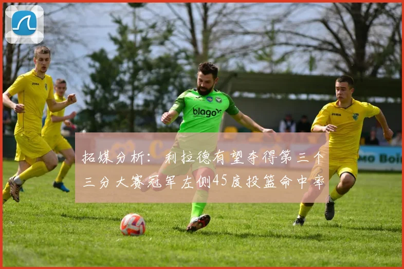 拓媒分析：利拉德有望夺得第三个三分大赛冠军左侧45度投篮命中率惊人