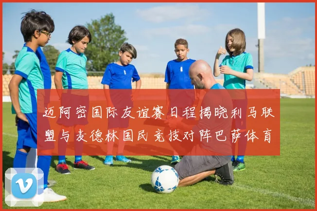 迈阿密国际友谊赛日程揭晓利马联盟与麦德林国民竞技对阵巴萨体育