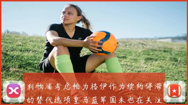 利物浦考虑帕为格伊作为续约停滞的替代选项皇马蓝军国米也在关注