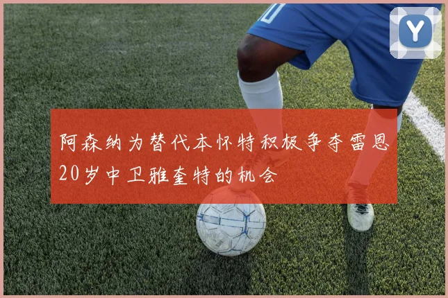 阿森纳为替代本怀特积极争夺雷恩20岁中卫雅奎特的机会