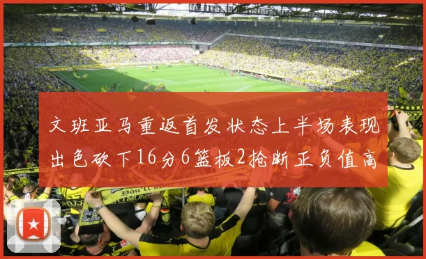文班亚马重返首发状态上半场表现出色砍下16分6篮板2抢断正负值高达21
