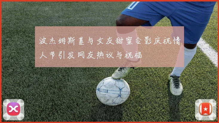 波杰姆斯基与女友甜蜜合影庆祝情人节引发网友热议与祝福