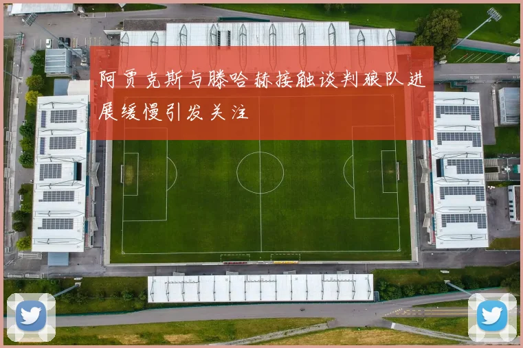 阿贾克斯与滕哈赫接触谈判狼队进展缓慢引发关注