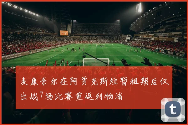 麦康奈尔在阿贾克斯短暂租期后仅出战7场比赛重返利物浦