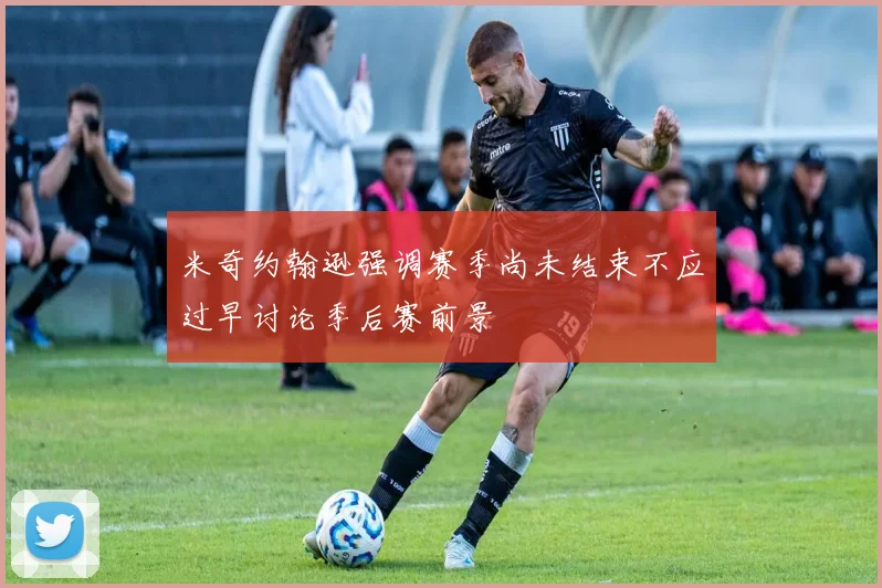 米奇约翰逊强调赛季尚未结束不应过早讨论季后赛前景