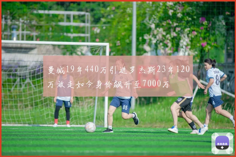 曼城19年440万引进罗杰斯23年120万放走如今身价飙升至7000万