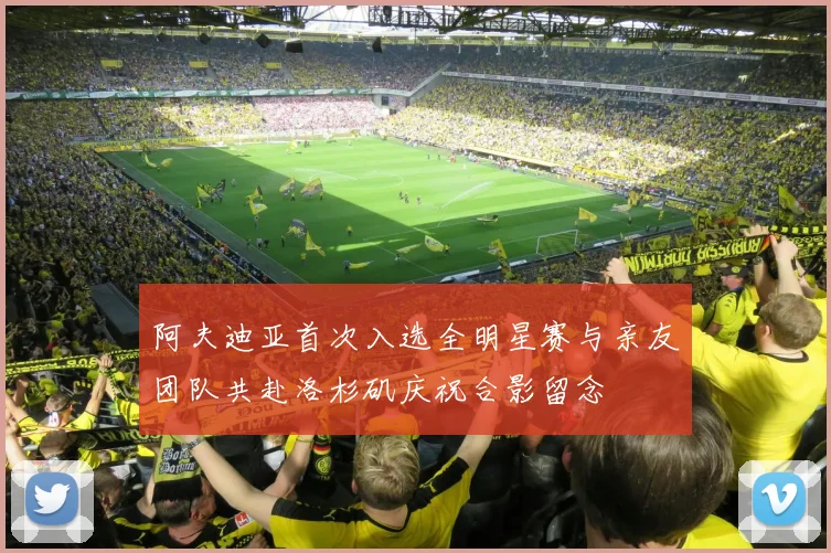 阿夫迪亚首次入选全明星赛与亲友团队共赴洛杉矶庆祝合影留念