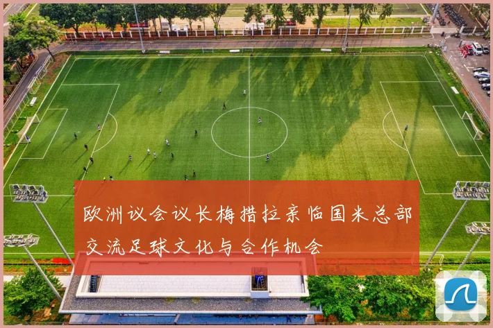欧洲议会议长梅措拉亲临国米总部交流足球文化与合作机会