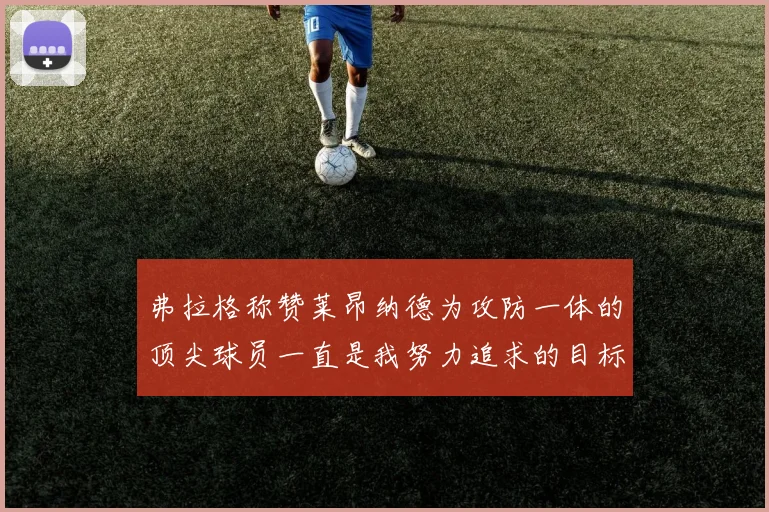 弗拉格称赞莱昂纳德为攻防一体的顶尖球员一直是我努力追求的目标
