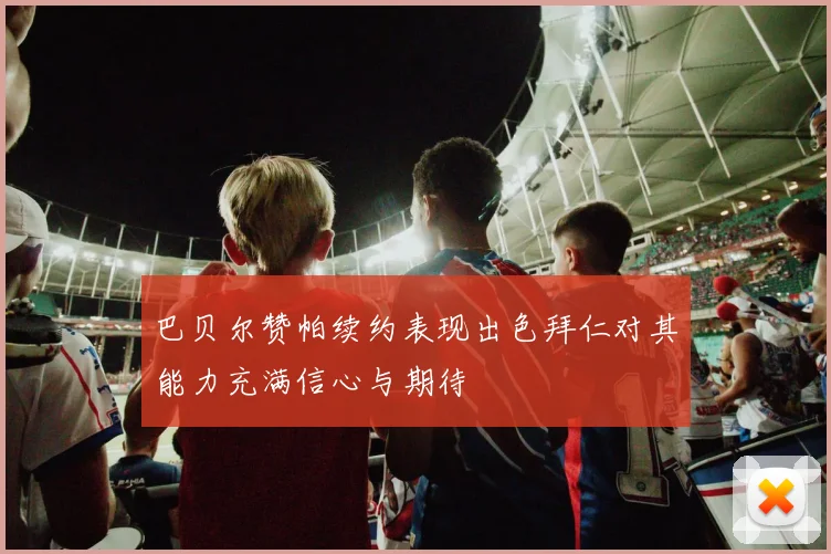 巴贝尔赞帕续约表现出色拜仁对其能力充满信心与期待