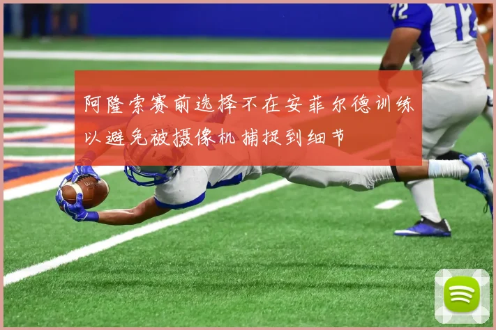 阿隆索赛前选择不在安菲尔德训练以避免被摄像机捕捉到细节