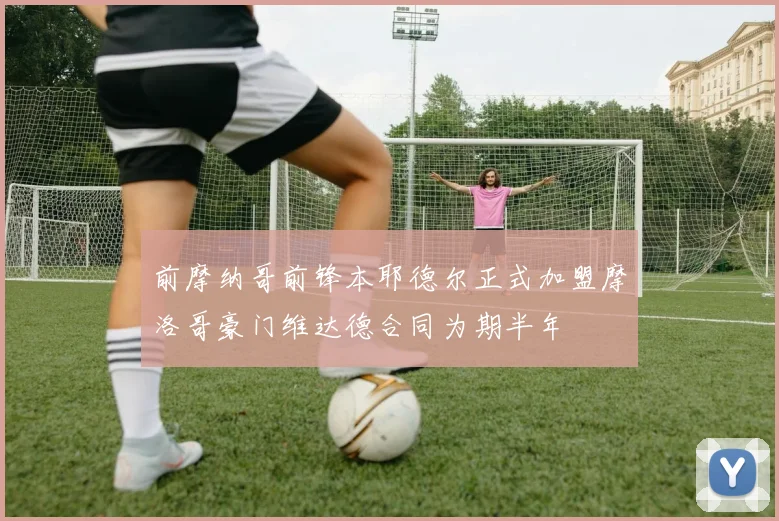 前摩纳哥前锋本耶德尔正式加盟摩洛哥豪门维达德合同为期半年