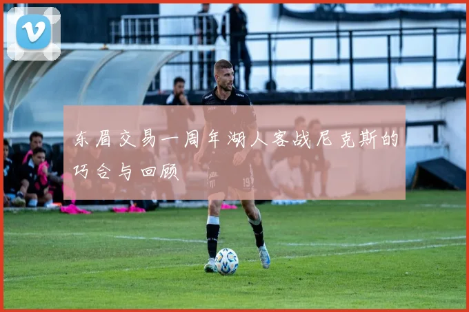 东眉交易一周年湖人客战尼克斯的巧合与回顾