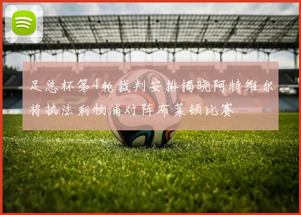 足总杯第4轮裁判安排揭晓阿特维尔将执法利物浦对阵布莱顿比赛