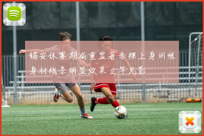 锡安休赛期减重显著赤裸上身训练身材线条明显效果立竿见影