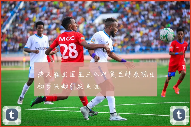 热火猛龙国王三队对莫兰特表现出初步兴趣引发关注