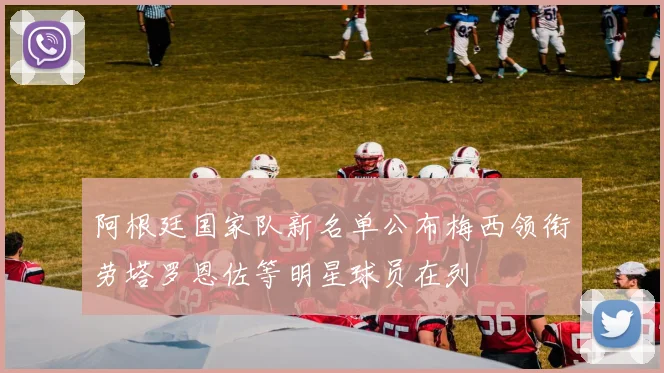 阿根廷国家队新名单公布梅西领衔劳塔罗恩佐等明星球员在列