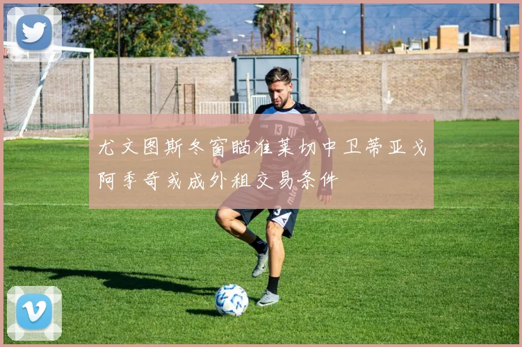 尤文图斯冬窗瞄准莱切中卫蒂亚戈阿季奇或成外租交易条件