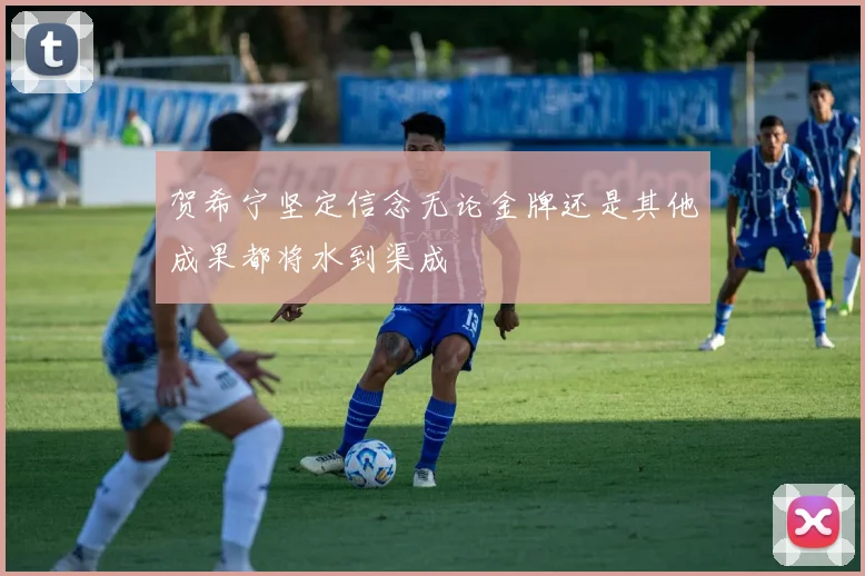 贺希宁坚定信念无论金牌还是其他成果都将水到渠成
