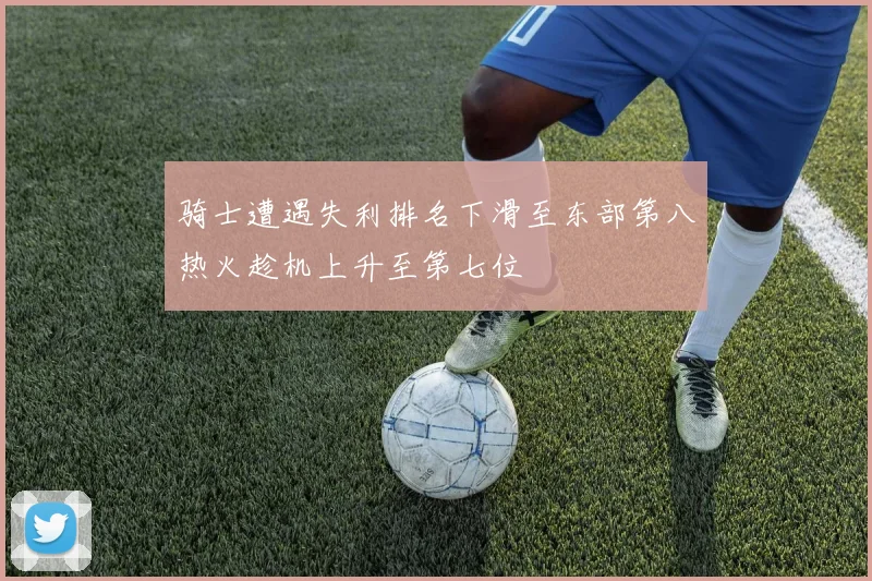 骑士遭遇失利排名下滑至东部第八热火趁机上升至第七位