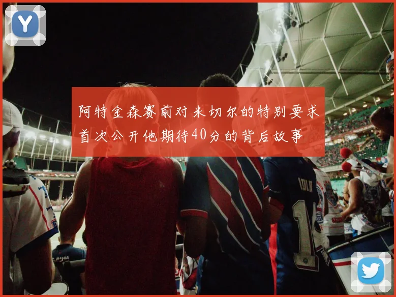 阿特金森赛前对米切尔的特别要求首次公开他期待40分的背后故事