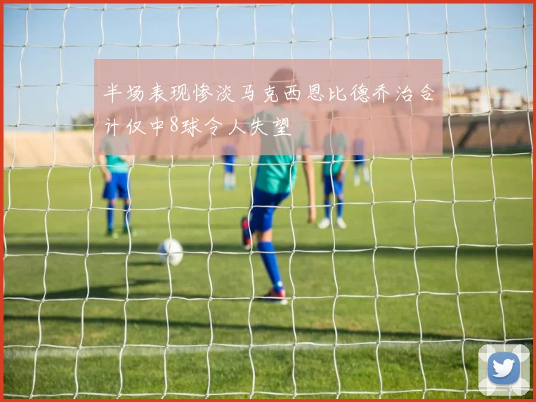 半场表现惨淡马克西恩比德乔治合计仅中8球令人失望