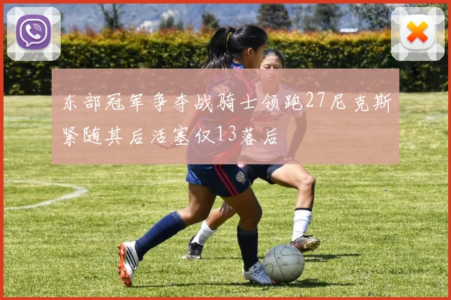 东部冠军争夺战骑士领跑27尼克斯紧随其后活塞仅13落后