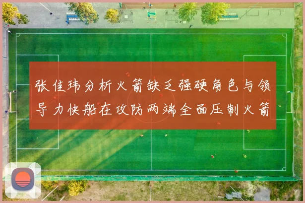 张佳玮分析火箭缺乏强硬角色与领导力快船在攻防两端全面压制火箭表现