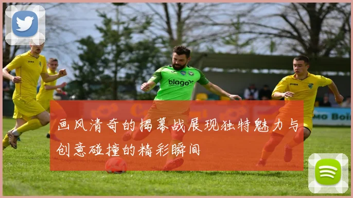 画风清奇的揭幕战展现独特魅力与创意碰撞的精彩瞬间