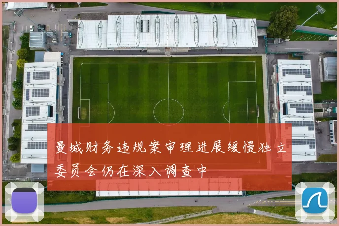 曼城财务违规案审理进展缓慢独立委员会仍在深入调查中