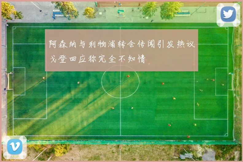 阿森纳与利物浦转会传闻引发热议戈登回应称完全不知情