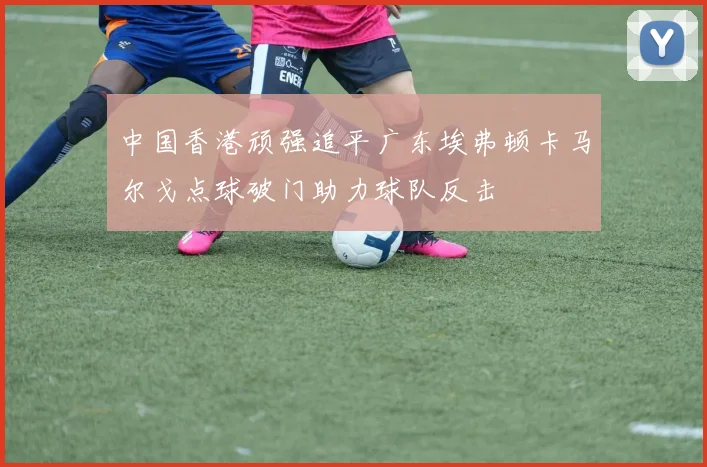 中国香港顽强追平广东埃弗顿卡马尔戈点球破门助力球队反击