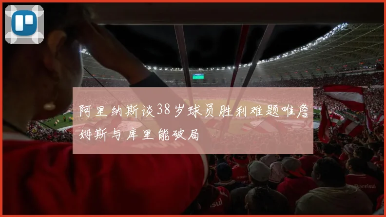 阿里纳斯谈38岁球员胜利难题唯詹姆斯与库里能破局