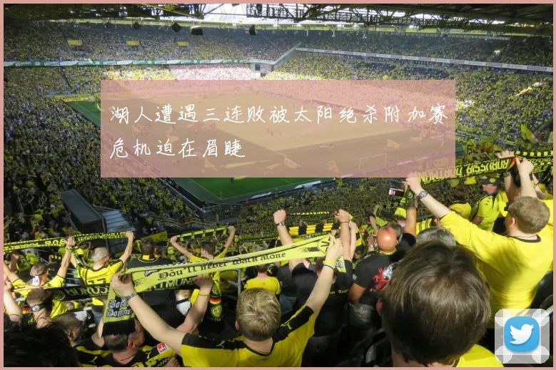 湖人遭遇三连败被太阳绝杀附加赛危机迫在眉睫