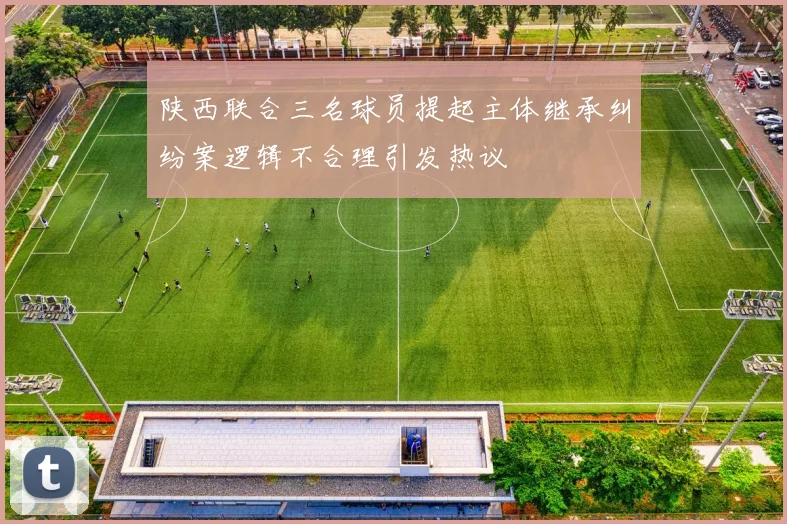 陕西联合三名球员提起主体继承纠纷案逻辑不合理引发热议