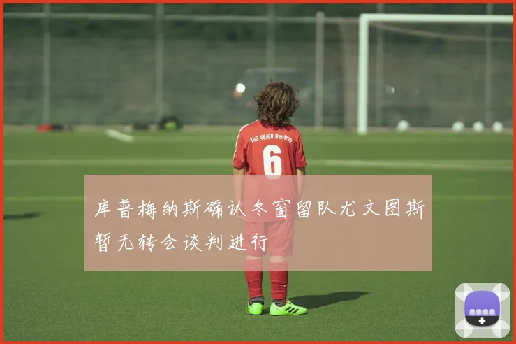 库普梅纳斯确认冬窗留队尤文图斯暂无转会谈判进行